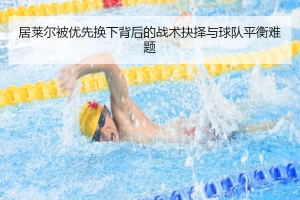 居莱尔被优先换下背后的战术抉择与球队平衡难题